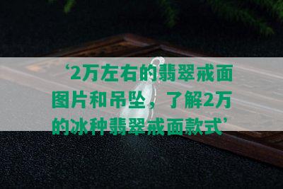 ‘2万左右的翡翠戒面图片和吊坠，了解2万的冰种翡翠戒面款式’