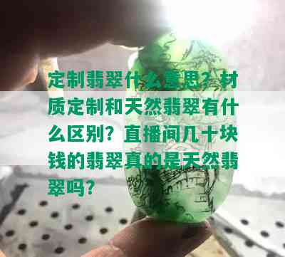 定制翡翠什么意思？材质定制和天然翡翠有什么区别？直播间几十块钱的翡翠真的是天然翡翠吗？