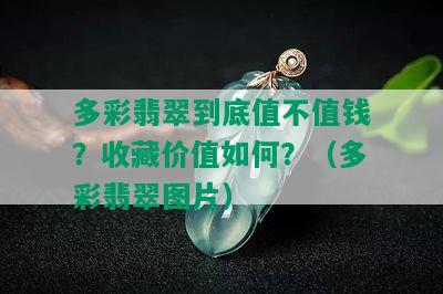 多彩翡翠到底值不值钱？收藏价值如何？（多彩翡翠图片）