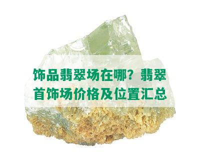 饰品翡翠场在哪？翡翠首饰场价格及位置汇总