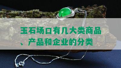 玉石场口有几大类商品、产品和企业的分类