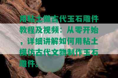 用粘土做古代玉石雕件教程及视频：从零开始，详细讲解如何用粘土模仿古代文物制作玉石雕件。