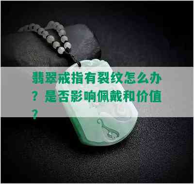 翡翠戒指有裂纹怎么办？是否影响佩戴和价值？