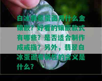 白冰翡翠蛋面用什么金镶嵌？好看的镶嵌款式有哪些？是否适合制作成戒指？另外，翡翠白冰蛋面有钢性的含义是什么？