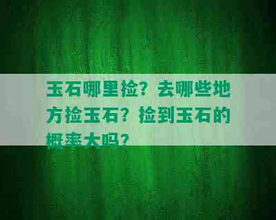 玉石哪里捡？去哪些地方捡玉石？捡到玉石的概率大吗？