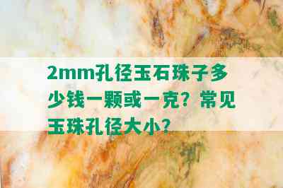 2mm孔径玉石珠子多少钱一颗或一克？常见玉珠孔径大小？