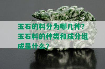 玉石的料分为哪几种？玉石料的种类和成分组成是什么？