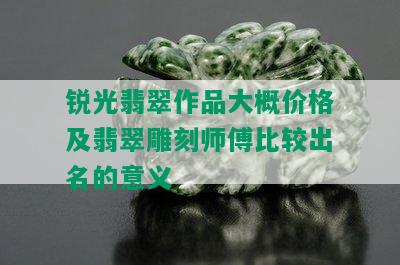 锐光翡翠作品大概价格及翡翠雕刻师傅比较出名的意义