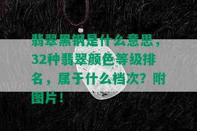 翡翠黑钢是什么意思，32种翡翠颜色等级排名，属于什么档次？附图片！