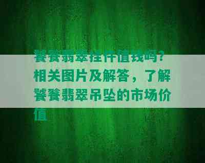 饕餮翡翠挂件值钱吗？相关图片及解答，了解饕餮翡翠吊坠的市场价值