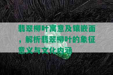 翡翠柳叶寓意及镶嵌面，解析翡翠柳叶的象征意义与文化内涵