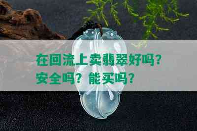 在回流上卖翡翠好吗？安全吗？能买吗？