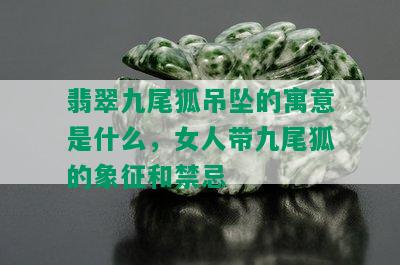 翡翠九尾狐吊坠的寓意是什么，女人带九尾狐的象征和禁忌