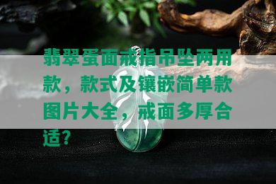 翡翠蛋面戒指吊坠两用款，款式及镶嵌简单款图片大全，戒面多厚合适？