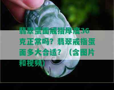 翡翠蛋面戒指厚度36克正常吗？翡翠戒指蛋面多大合适？（含图片和视频）