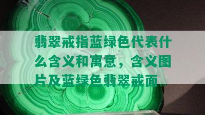 翡翠戒指蓝绿色代表什么含义和寓意，含义图片及蓝绿色翡翠戒面