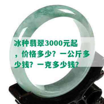 冰种翡翠3000元起，价格多少？一公斤多少钱？一克多少钱？