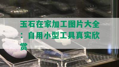 玉石在家加工图片大全：自用小型工具真实欣赏