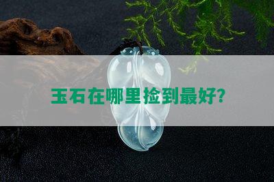 玉石在哪里捡到更好？