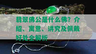 翡翠佛公是什么佛？介绍、寓意、讲究及佩戴好处全解析