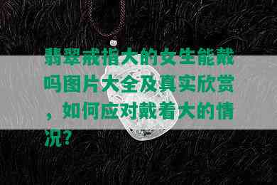 翡翠戒指大的女生能戴吗图片大全及真实欣赏，如何应对戴着大的情况？