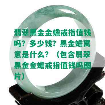 翡翠黑金金蟾戒指值钱吗？多少钱？黑金蟾寓意是什么？（包含翡翠黑金金蟾戒指值钱吗图片）