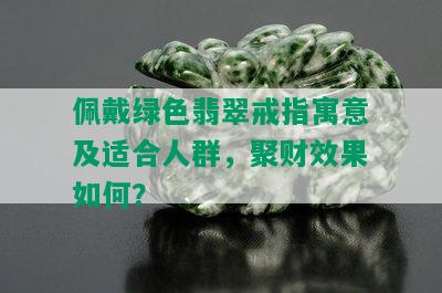 佩戴绿色翡翠戒指寓意及适合人群，聚财效果如何？