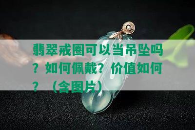 翡翠戒圈可以当吊坠吗？如何佩戴？价值如何？（含图片）