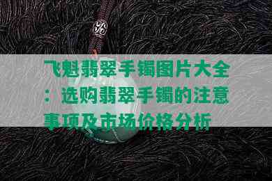 飞魁翡翠手镯图片大全：选购翡翠手镯的注意事项及市场价格分析