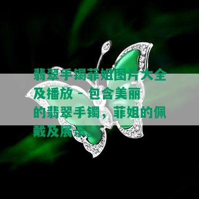 翡翠手镯菲姐图片大全及播放 - 包含美丽的翡翠手镯，菲姐的佩戴及展示。