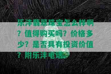 乐沣翡翠珠宝怎么样啊？值得购买吗？价格多少？是否具有投资价值？附乐沣电话。