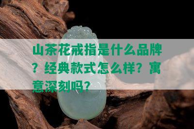 山茶花戒指是什么品牌？经典款式怎么样？寓意深刻吗？