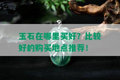 玉石在哪里买好？比较好的购买地点推荐！