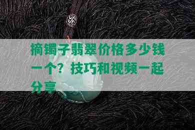 摘镯子翡翠价格多少钱一个？技巧和视频一起分享