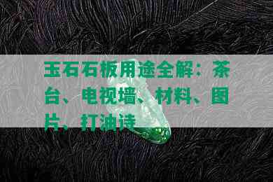 玉石石板用途全解：茶台、电视墙、材料、图片、打油诗