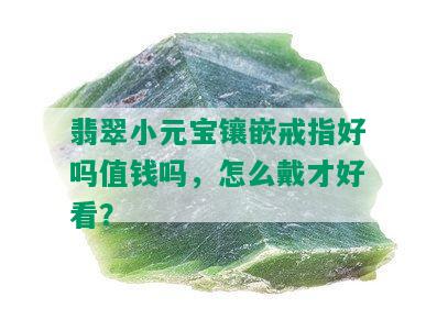 翡翠小元宝镶嵌戒指好吗值钱吗，怎么戴才好看？