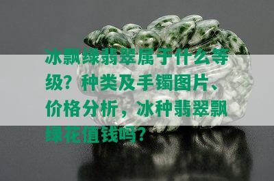 冰飘绿翡翠属于什么等级？种类及手镯图片、价格分析，冰种翡翠飘绿花值钱吗？