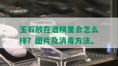 玉石放在精里会怎么样？图片及消方法。