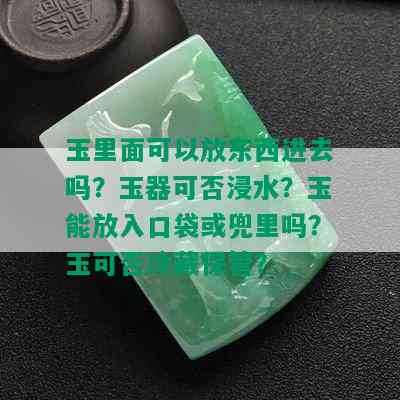 玉里面可以放东西进去吗？玉器可否浸水？玉能放入口袋或兜里吗？玉可否冷藏保管？