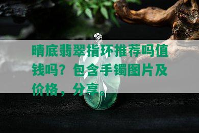 晴底翡翠指环推荐吗值钱吗？包含手镯图片及价格，分享。