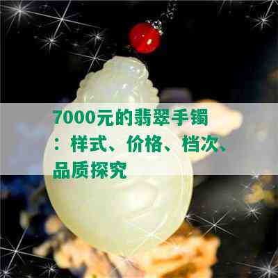 7000元的翡翠手镯：样式、价格、档次、品质探究