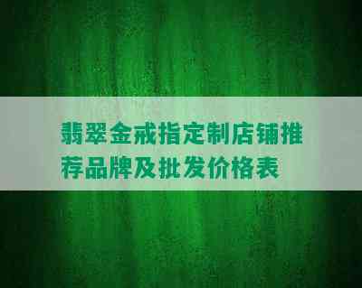 翡翠金戒指定制店铺推荐品牌及批发价格表