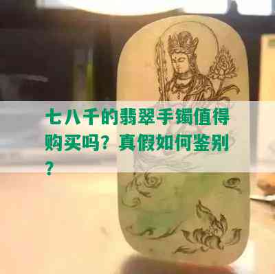 七八千的翡翠手镯值得购买吗？真假如何鉴别？