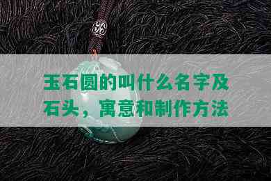 玉石圆的叫什么名字及石头，寓意和制作方法