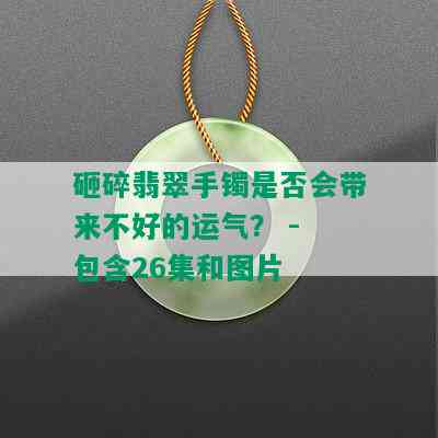 砸碎翡翠手镯是否会带来不好的运气？ - 包含26集和图片