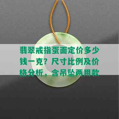 翡翠戒指蛋面定价多少钱一克？尺寸比例及价格分析，含吊坠两用款