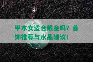 甲木女适合戴金吗？首饰推荐与水晶建议！