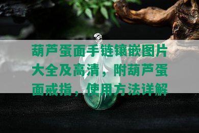 葫芦蛋面手链镶嵌图片大全及高清，附葫芦蛋面戒指，使用方法详解