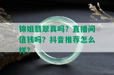 锦姐翡翠真吗？直播间值钱吗？抖音推荐怎么样？