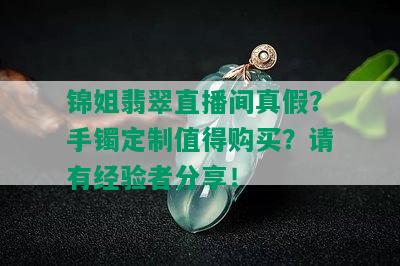 锦姐翡翠直播间真假？手镯定制值得购买？请有经验者分享！